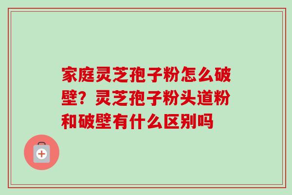 家庭灵芝孢子粉怎么破壁？灵芝孢子粉头道粉和破壁有什么区别吗