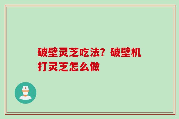 破壁灵芝吃法？破壁机打灵芝怎么做