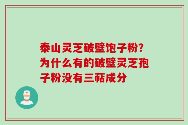 泰山灵芝破壁饱子粉?为什么有的破壁灵芝孢子粉没有三萜成分 泰山灵芝破壁饱子粉?为什么有的破壁灵芝孢子粉没有三萜成分
