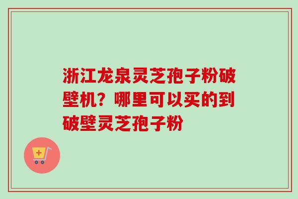 浙江龙泉灵芝孢子粉破壁机？哪里可以买的到破壁灵芝孢子粉