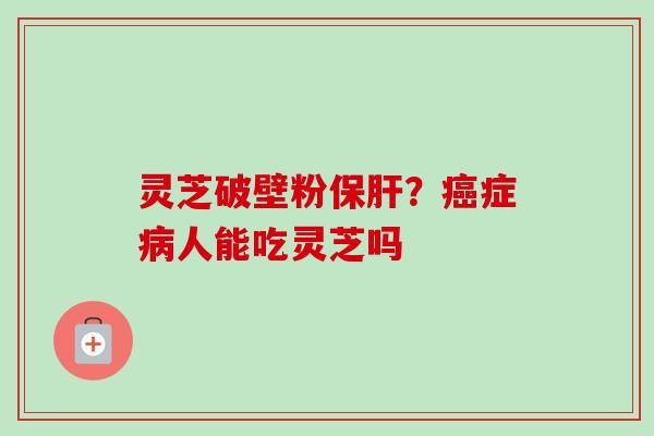 灵芝破壁粉保肝？癌症病人能吃灵芝吗
