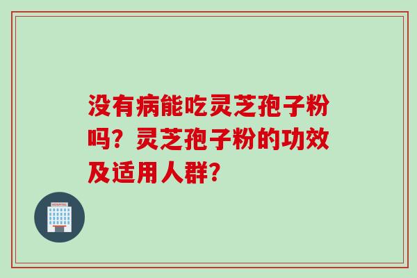 没有能吃灵芝孢子粉吗？灵芝孢子粉的功效及适用人群？