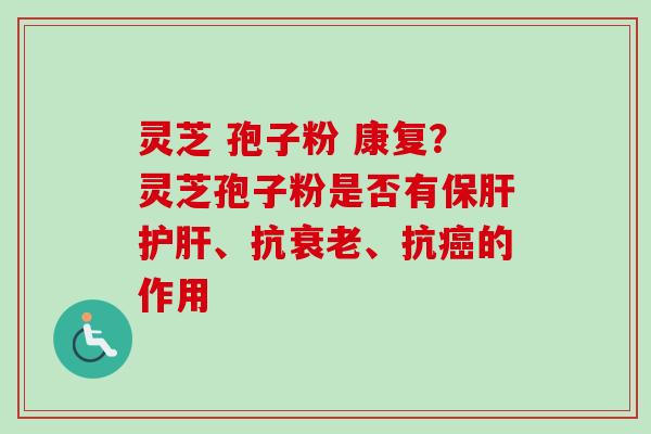 灵芝 孢子粉 康复？灵芝孢子粉是否有保肝护肝、抗衰老、抗癌的作用