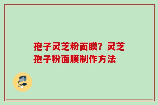 孢子灵芝粉面膜？灵芝孢子粉面膜制作方法