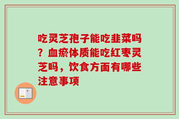 吃灵芝孢子能吃韭菜吗？血瘀体质能吃红枣灵芝吗，饮食方面有哪些注意事项
