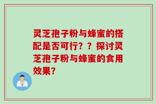灵芝孢子粉与蜂蜜的搭配是否可行？？探讨灵芝孢子粉与蜂蜜的食用效果？