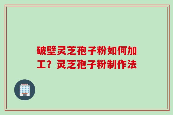 破壁灵芝孢子粉如何加工？灵芝孢子粉制作法