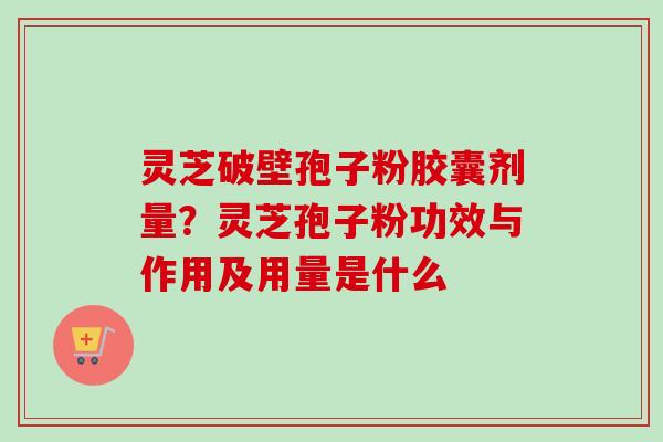 灵芝破壁孢子粉胶囊剂量?灵芝孢子粉功效与作用及用量是什么 灵芝破壁孢子粉胶囊剂量?灵芝孢子粉功效与作用及用量是什么