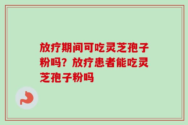 放疗期间可吃灵芝孢子粉吗？放疗患者能吃灵芝孢子粉吗