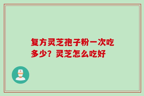 复方灵芝孢子粉一次吃多少？灵芝怎么吃好