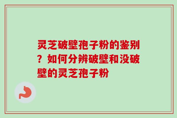 灵芝破壁孢子粉的鉴别？如何分辨破壁和没破壁的灵芝孢子粉