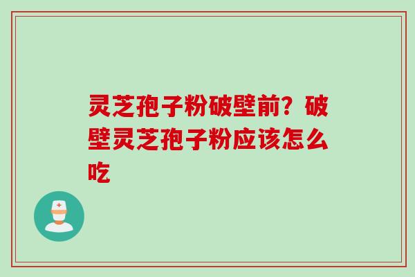灵芝孢子粉破壁前？破壁灵芝孢子粉应该怎么吃