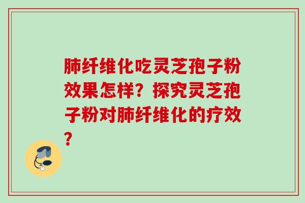 肺纤维化吃灵芝孢子粉效果怎样？探究灵芝孢子粉对肺纤维化的疗效？