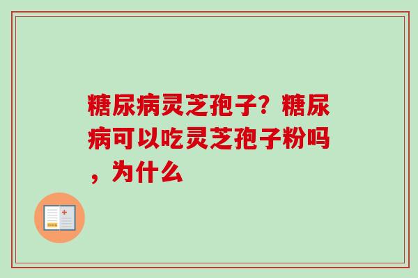 糖尿病灵芝孢子？糖尿病可以吃灵芝孢子粉吗，为什么