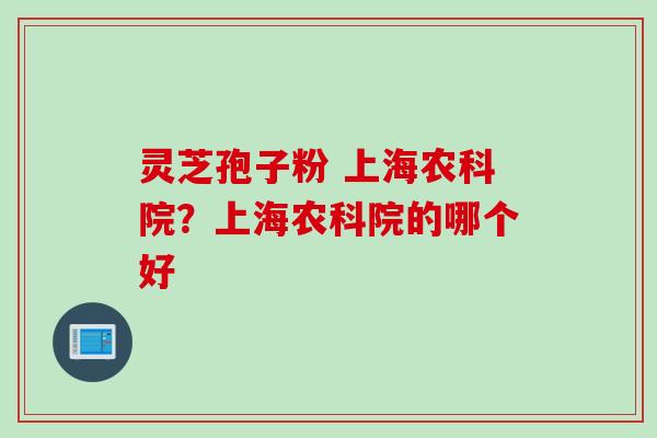 灵芝孢子粉 上海农科院？上海农科院的哪个好