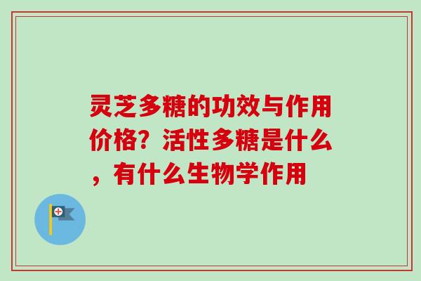 灵芝多糖的功效与作用价格？活性多糖是什么，有什么生物学作用