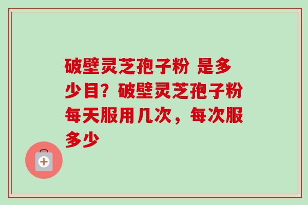破壁灵芝孢子粉 是多少目？破壁灵芝孢子粉每天服用几次，每次服多少