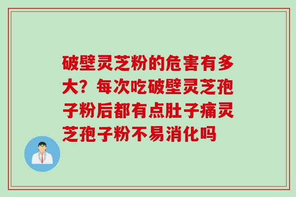 破壁灵芝粉的危害有多大？每次吃破壁灵芝孢子粉后都有点肚子痛灵芝孢子粉不易消化吗