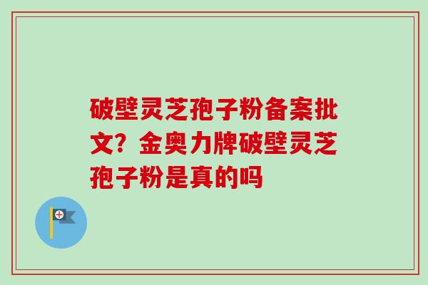破壁灵芝孢子粉备案批文？金奥力牌破壁灵芝孢子粉是真的吗
