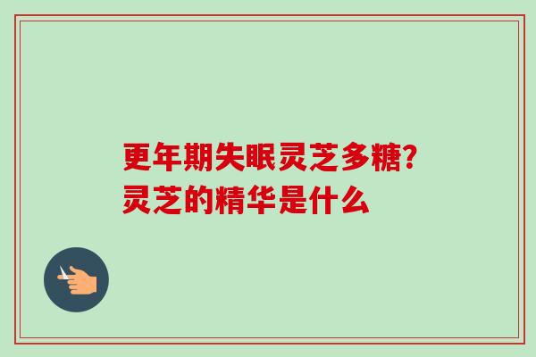 更年期失眠灵芝多糖？灵芝的精华是什么