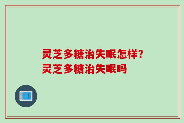 灵芝多糖怎样?灵芝多糖吗 灵芝多糖怎样?灵芝多糖吗
