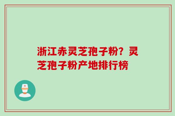 浙江赤灵芝孢子粉？灵芝孢子粉产地排行榜