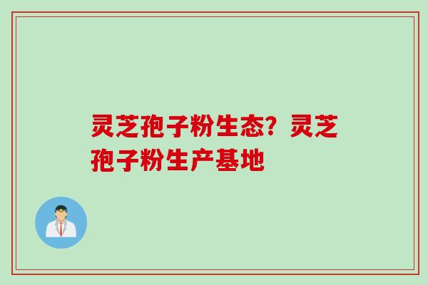 灵芝孢子粉生态?灵芝孢子粉生产基地 灵芝孢子粉生态?灵芝孢子粉生产基地