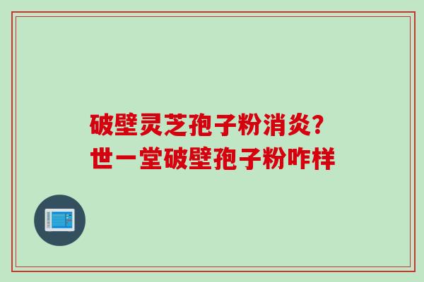 破壁灵芝孢子粉消炎？世一堂破壁孢子粉咋样
