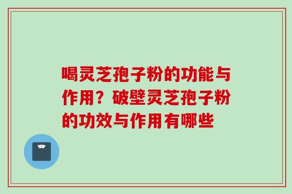 喝灵芝孢子粉的功能与作用？破壁灵芝孢子粉的功效与作用有哪些