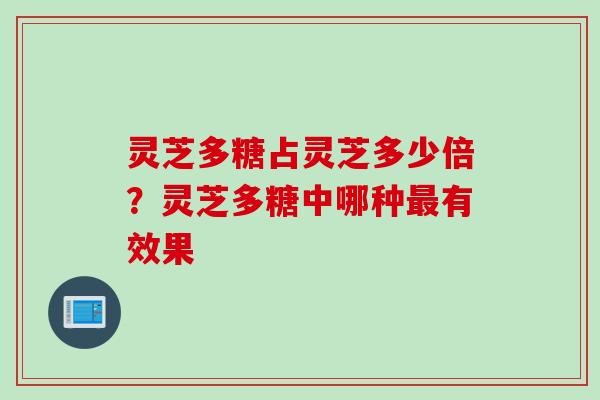 灵芝多糖占灵芝多少倍?灵芝多糖中哪种有效果 灵芝多糖占灵芝多少倍?灵芝多糖中哪种有效果
