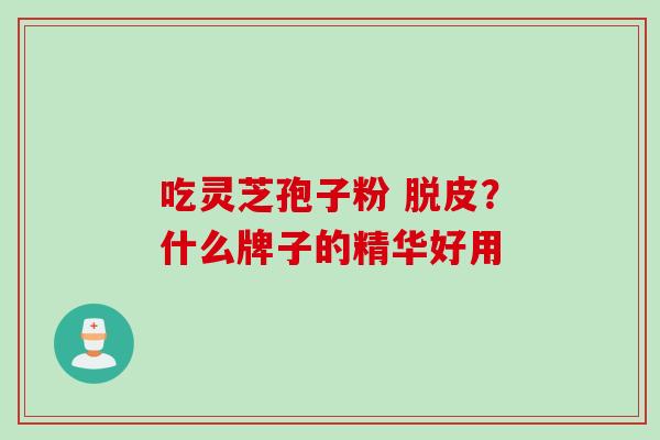 吃灵芝孢子粉 脱皮？什么牌子的精华好用