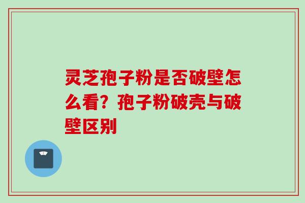灵芝孢子粉是否破壁怎么看？孢子粉破壳与破壁区别