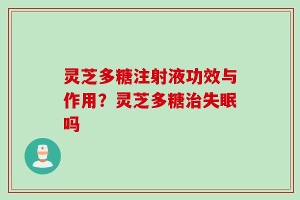 灵芝多糖注射液功效与作用？灵芝多糖治失眠吗