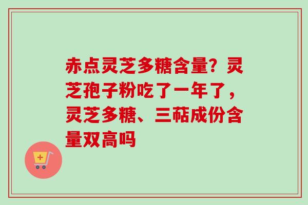 赤点灵芝多糖含量？灵芝孢子粉吃了一年了，灵芝多糖、三萜成份含量双高吗