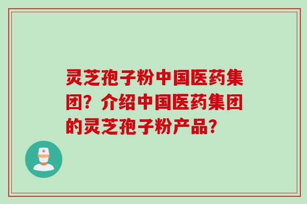 灵芝孢子粉中国医药集团？介绍中国医药集团的灵芝孢子粉产品？
