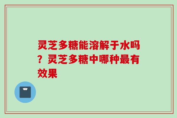 灵芝多糖能溶解于水吗？灵芝多糖中哪种最有效果