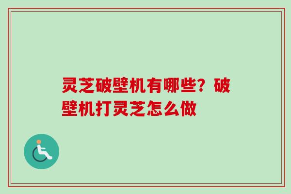 灵芝破壁机有哪些？破壁机打灵芝怎么做