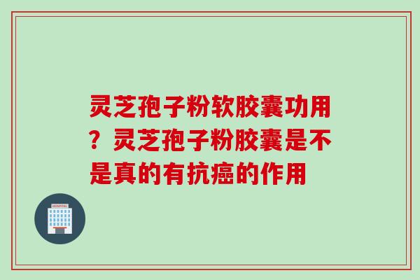 灵芝孢子粉软胶囊功用？灵芝孢子粉胶囊是不是真的有抗癌的作用
