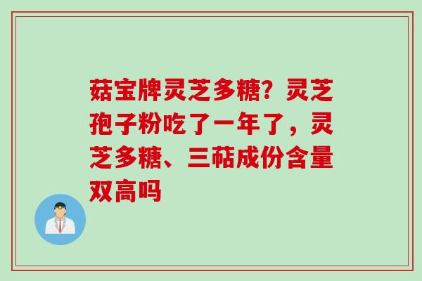 菇宝牌灵芝多糖？灵芝孢子粉吃了一年了，灵芝多糖、三萜成份含量双高吗