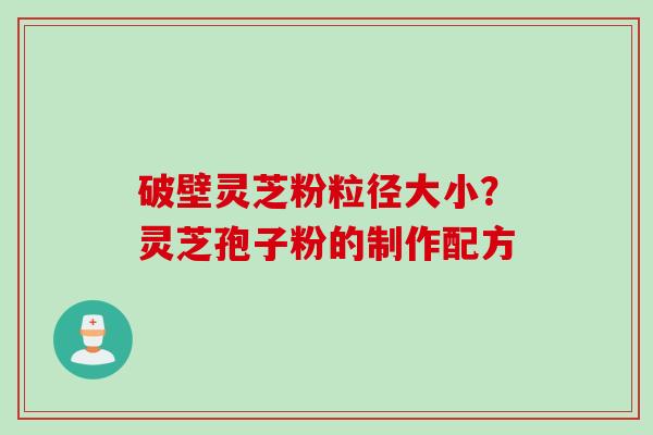 破壁灵芝粉粒径大小？灵芝孢子粉的制作配方