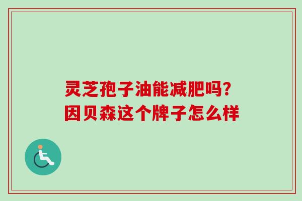 灵芝孢子油能减肥吗？因贝森这个牌子怎么样