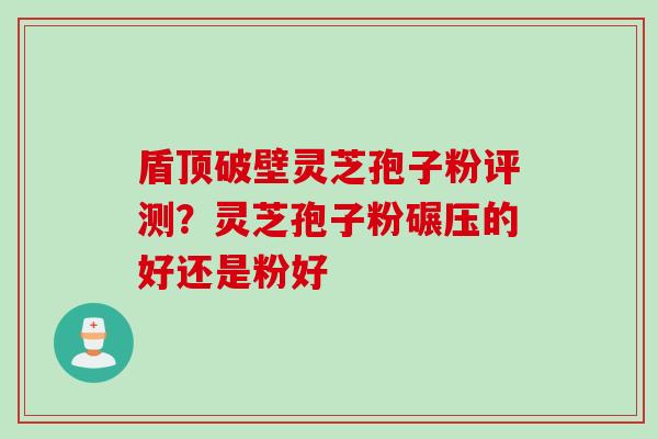 盾顶破壁灵芝孢子粉评测?灵芝孢子粉碾压的好还是粉好 盾顶破壁灵芝孢子粉评测?灵芝孢子粉碾压的好还是粉好
