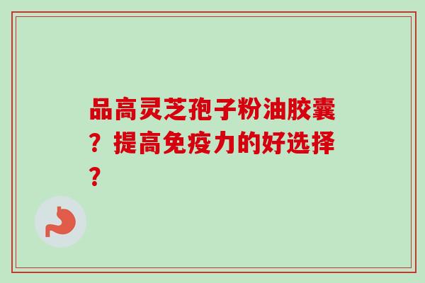 品高灵芝孢子粉油胶囊？提高免疫力的好选择？