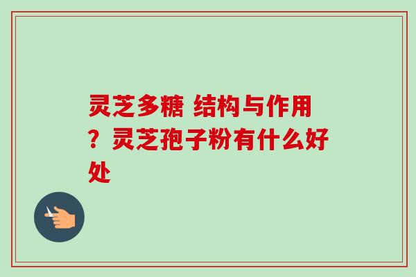 灵芝多糖 结构与作用？灵芝孢子粉有什么好处