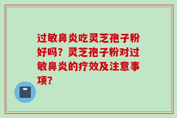 过敏鼻炎吃灵芝孢子粉好吗？灵芝孢子粉对过敏鼻炎的疗效及注意事项？