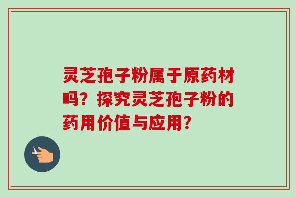 灵芝孢子粉属于原药材吗？探究灵芝孢子粉的药用价值与应用？