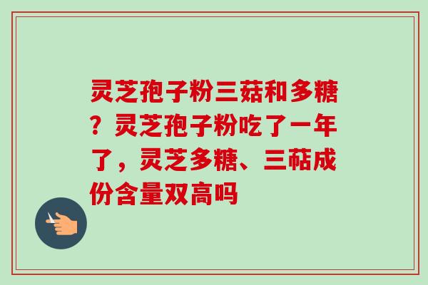 灵芝孢子粉三菇和多糖？灵芝孢子粉吃了一年了，灵芝多糖、三萜成份含量双高吗