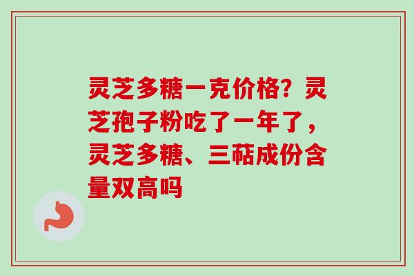 灵芝多糖一克价格？灵芝孢子粉吃了一年了，灵芝多糖、三萜成份含量双高吗