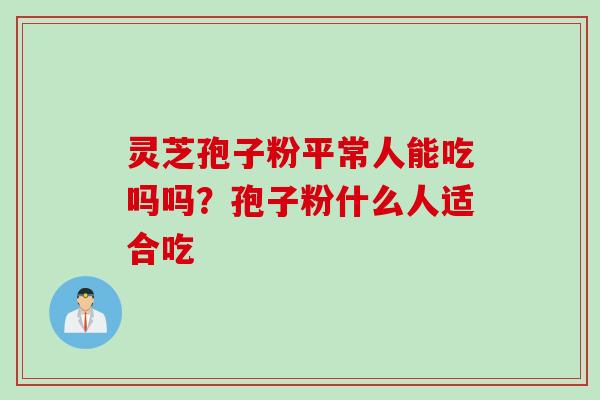 灵芝孢子粉平常人能吃吗吗？孢子粉什么人适合吃