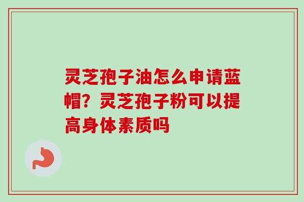 灵芝孢子油怎么申请蓝帽？灵芝孢子粉可以提高身体素质吗